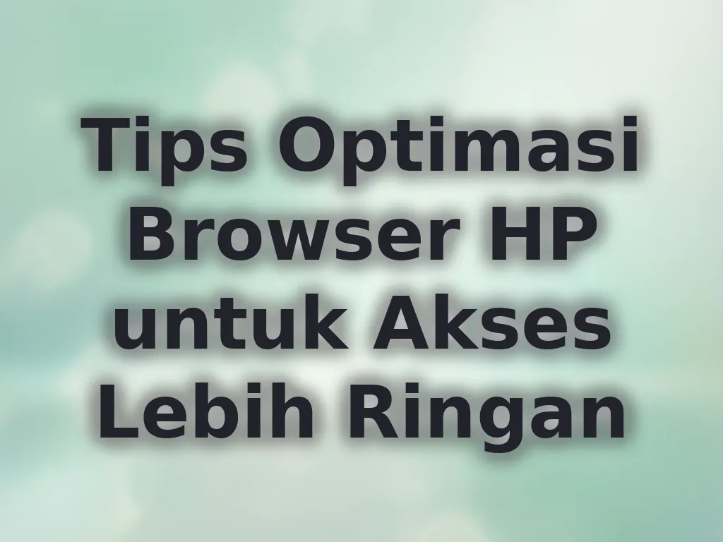 Tips Optimasi Browser HP untuk Akses Lebih Ringan